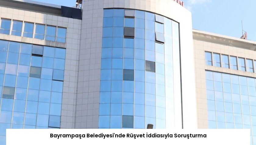 Bayrampaşa Belediyesi’nde Rüşvet İddiasıyla Soruşturma