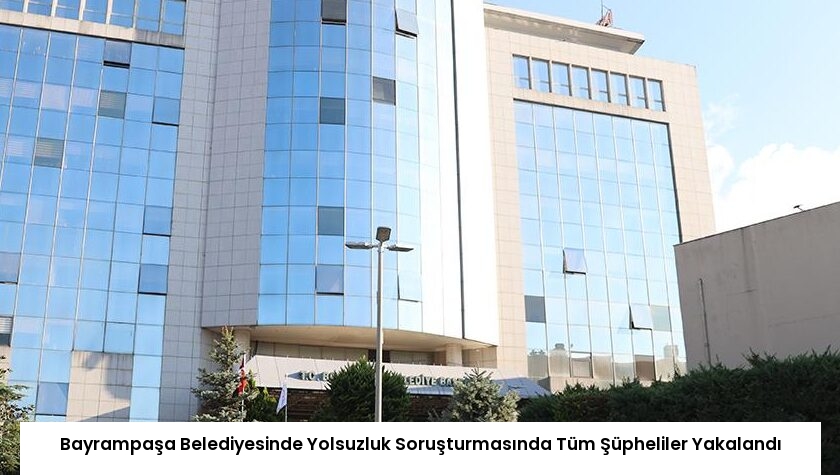 Bayrampaşa Belediyesinde Yolsuzluk Soruşturmasında Tüm Şüpheliler Yakalandı