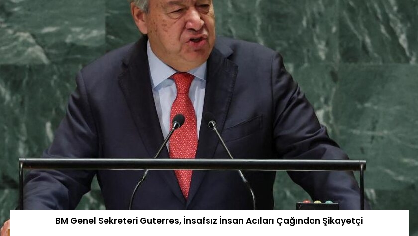 BM Genel Sekreteri Guterres, İnsafsız İnsan Acıları Çağından Şikayetçi