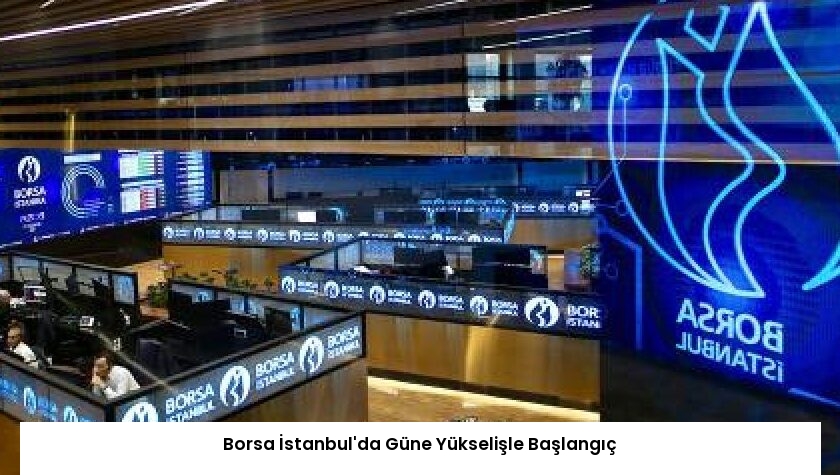 Borsa İstanbul’da Güne Yükselişle Başlangıç