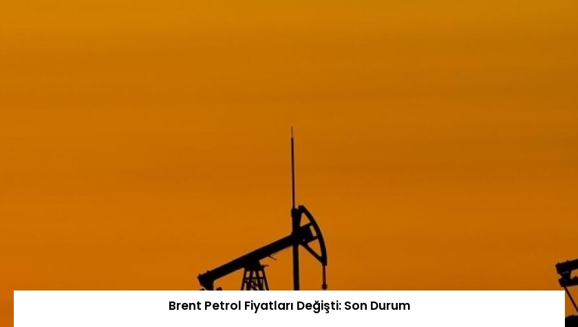 Brent Petrol Fiyatları Değişti: Son Durum