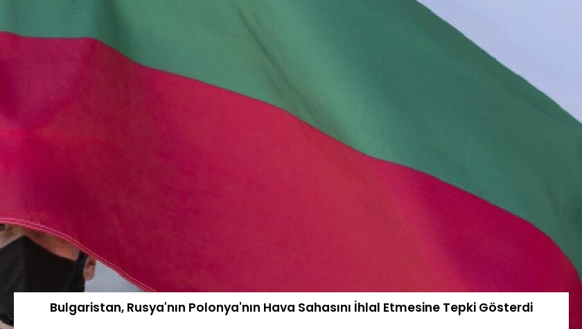Bulgaristan, Rusya’nın Polonya’nın Hava Sahasını İhlal Etmesine Tepki Gösterdi
