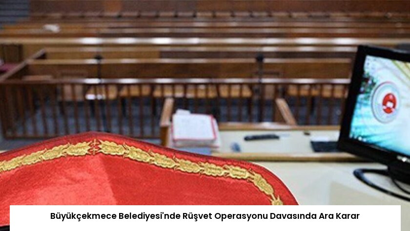 Büyükçekmece Belediyesi’nde Rüşvet Operasyonu Davasında Ara Karar