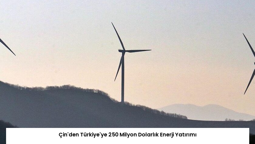 Çin’den Türkiye’ye 250 Milyon Dolarlık Enerji Yatırımı