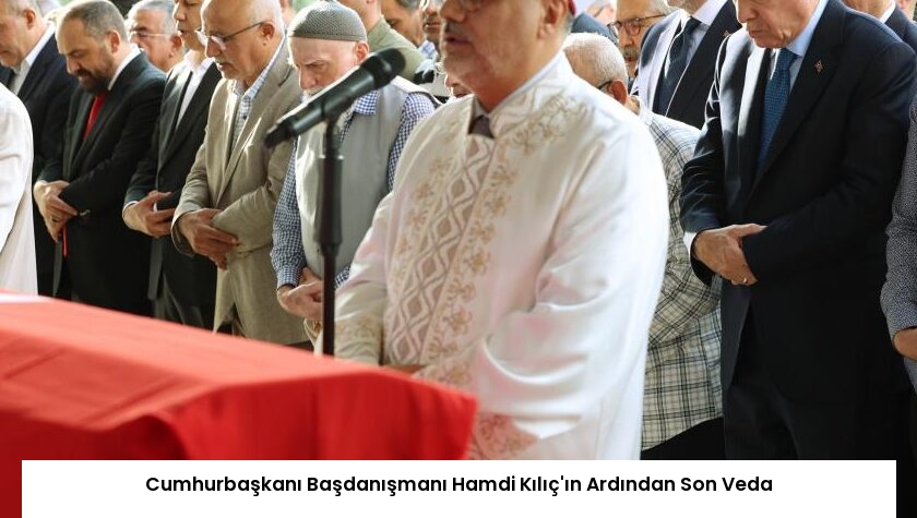 Cumhurbaşkanı Başdanışmanı Hamdi Kılıç’ın Ardından Son Veda