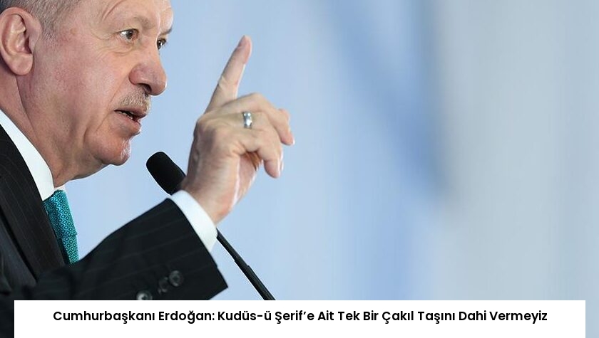 Cumhurbaşkanı Erdoğan: Kudüs-ü Şerif’e Ait Tek Bir Çakıl Taşını Dahi Vermeyiz