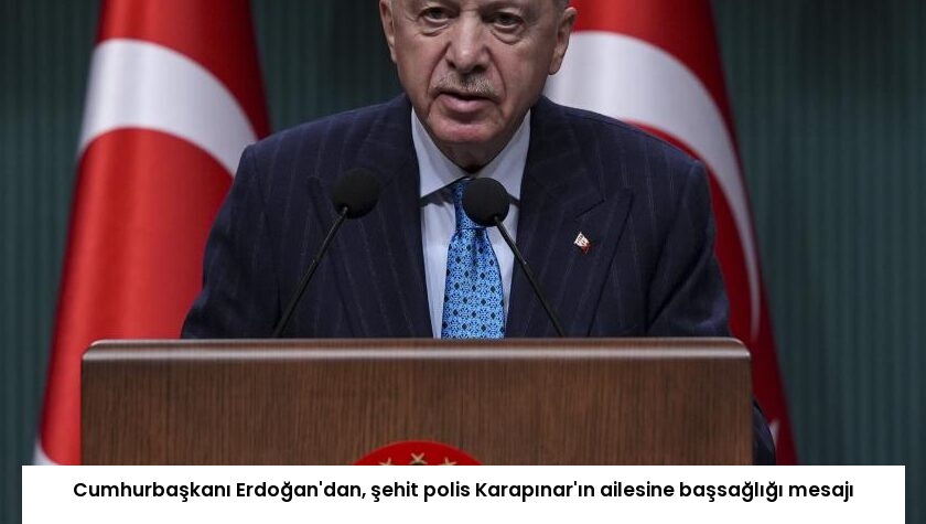 Cumhurbaşkanı Erdoğan’dan, şehit polis Karapınar’ın ailesine başsağlığı mesajı