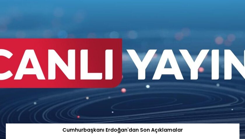 Cumhurbaşkanı Erdoğan’dan Son Açıklamalar
