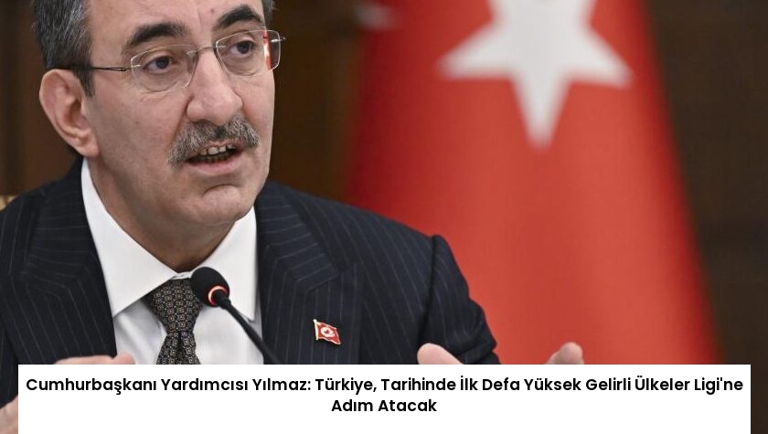 Cumhurbaşkanı Yardımcısı Yılmaz: Türkiye, Tarihinde İlk Defa Yüksek Gelirli Ülkeler Ligi’ne Adım Atacak