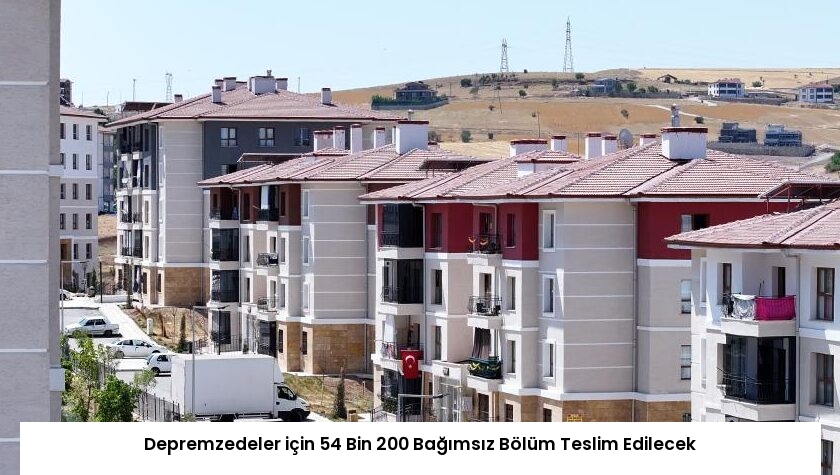 Depremzedeler için 54 Bin 200 Bağımsız Bölüm Teslim Edilecek