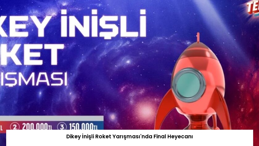 Dikey İnişli Roket Yarışması’nda Final Heyecanı