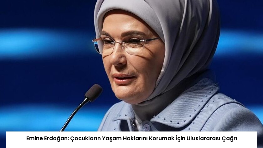 Emine Erdoğan: Çocukların Yaşam Haklarını Korumak İçin Uluslararası Çağrı
