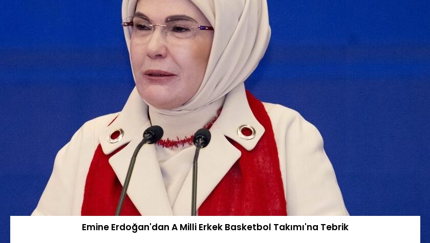 Emine Erdoğan’dan A Milli Erkek Basketbol Takımı’na Tebrik