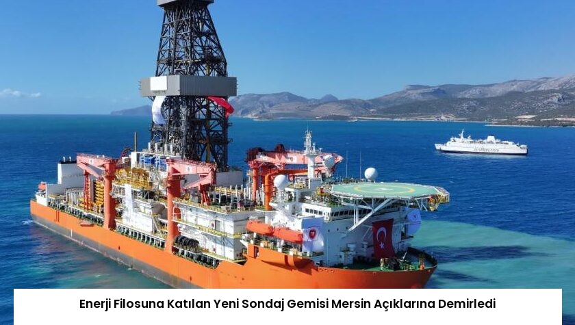 Enerji Filosuna Katılan Yeni Sondaj Gemisi Mersin Açıklarına Demirledi