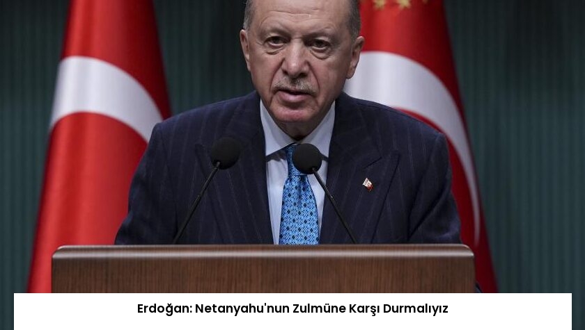 Erdoğan: Netanyahu’nun Zulmüne Karşı Durmalıyız