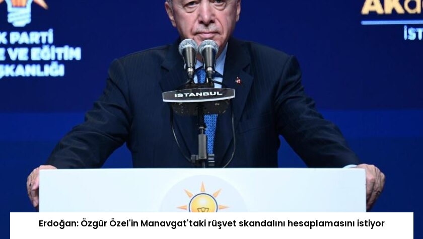 Erdoğan: Özgür Özel’in Manavgat’taki rüşvet skandalını hesaplamasını istiyor