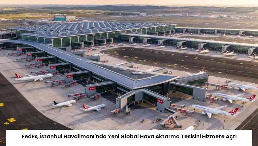 FedEx, İstanbul Havalimanı’nda Yeni Global Hava Aktarma Tesisini Hizmete Açtı