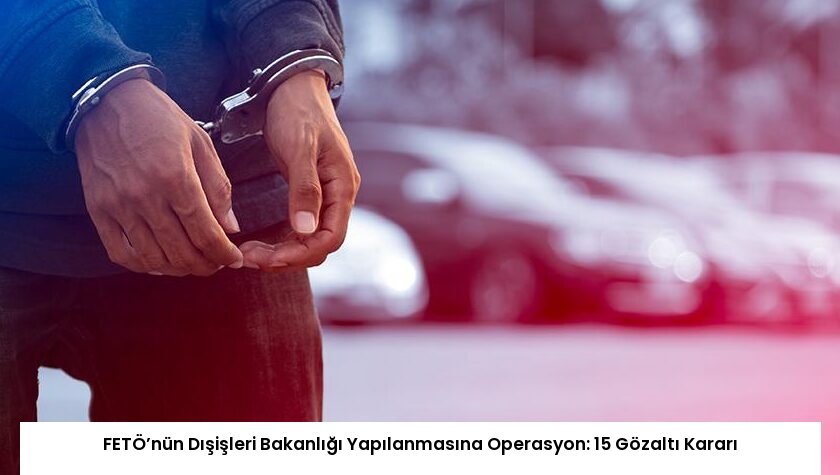 FETÖ’nün Dışişleri Bakanlığı Yapılanmasına Operasyon: 15 Gözaltı Kararı