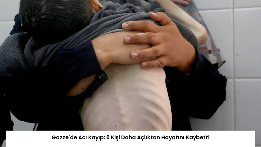 Gazze’de Acı Kayıp: 6 Kişi Daha Açlıktan Hayatını Kaybetti