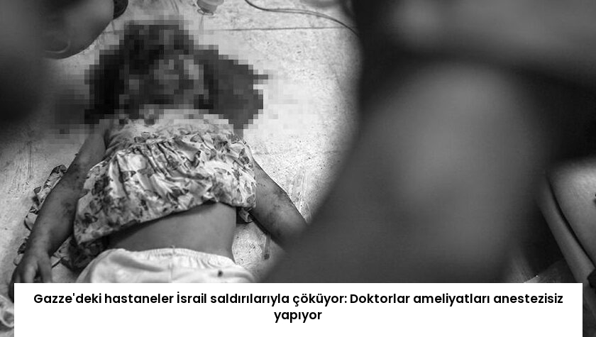Gazze’deki hastaneler İsrail saldırılarıyla çöküyor: Doktorlar ameliyatları anestezisiz yapıyor