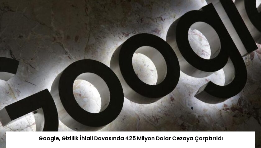Google, Gizlilik İhlali Davasında 425 Milyon Dolar Cezaya Çarptırıldı