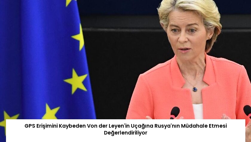 GPS Erişimini Kaybeden Von der Leyen’in Uçağına Rusya’nın Müdahale Etmesi Değerlendiriliyor