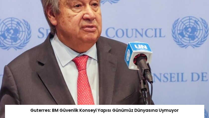 Guterres: BM Güvenlik Konseyi Yapısı Günümüz Dünyasına Uymuyor