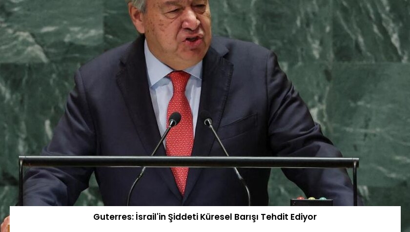 Guterres: İsrail’in Şiddeti Küresel Barışı Tehdit Ediyor