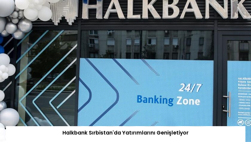 Halkbank Sırbistan’da Yatırımlarını Genişletiyor
