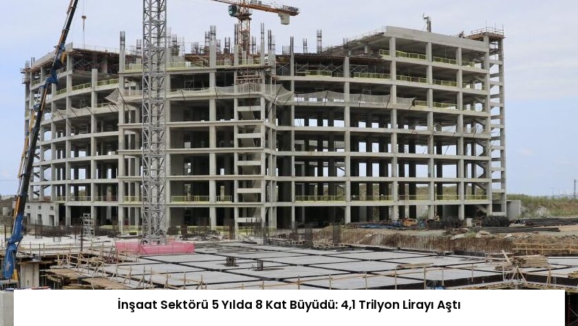 İnşaat Sektörü 5 Yılda 8 Kat Büyüdü: 4,1 Trilyon Lirayı Aştı