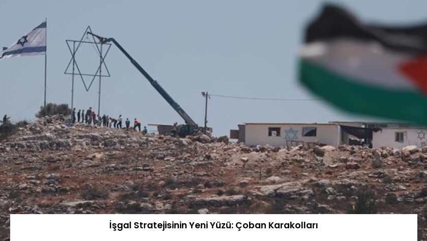 İşgal Stratejisinin Yeni Yüzü: Çoban Karakolları