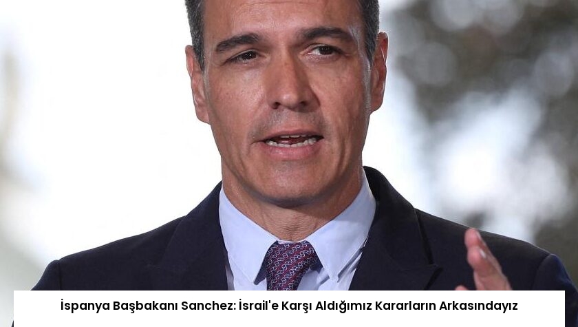 İspanya Başbakanı Sanchez: İsrail’e Karşı Aldığımız Kararların Arkasındayız