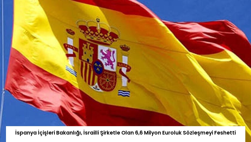 İspanya İçişleri Bakanlığı, İsrailli Şirketle Olan 6,6 Milyon Euroluk Sözleşmeyi Feshetti