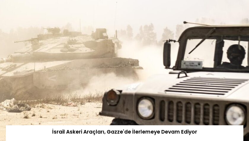 İsrail Askeri Araçları, Gazze’de İlerlemeye Devam Ediyor