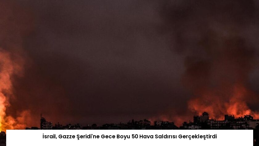 İsrail, Gazze Şeridi’ne Gece Boyu 50 Hava Saldırısı Gerçekleştirdi