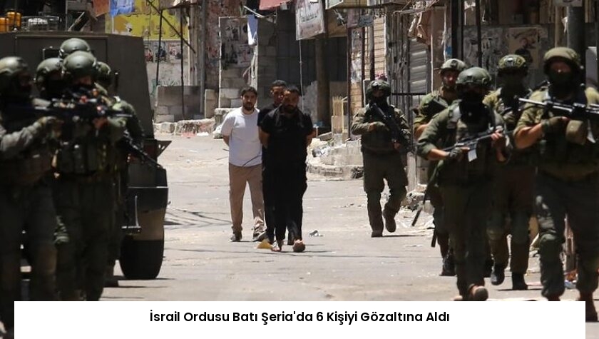 İsrail Ordusu Batı Şeria’da 6 Kişiyi Gözaltına Aldı