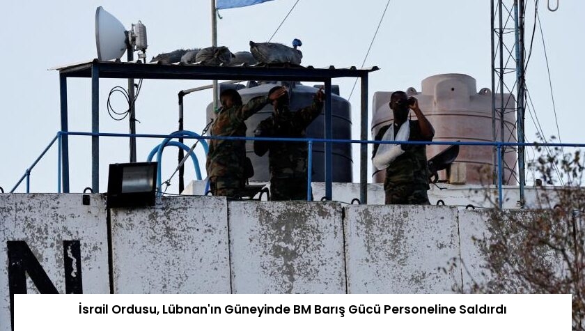 İsrail Ordusu, Lübnan’ın Güneyinde BM Barış Gücü Personeline Saldırdı