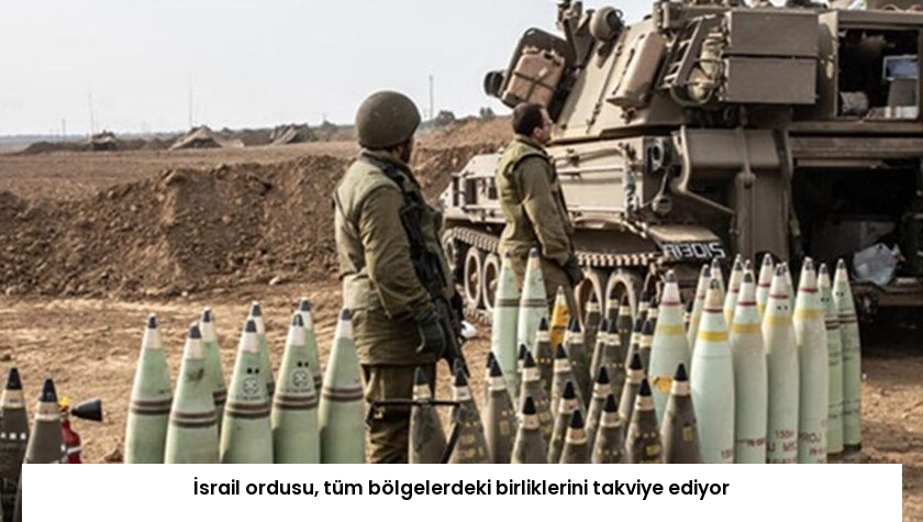 İsrail ordusu, tüm bölgelerdeki birliklerini takviye ediyor
