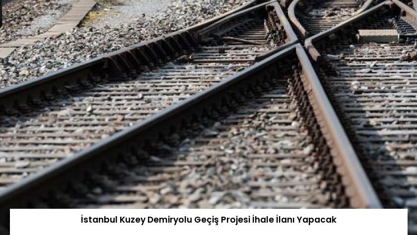 İstanbul Kuzey Demiryolu Geçiş Projesi İhale İlanı Yapacak