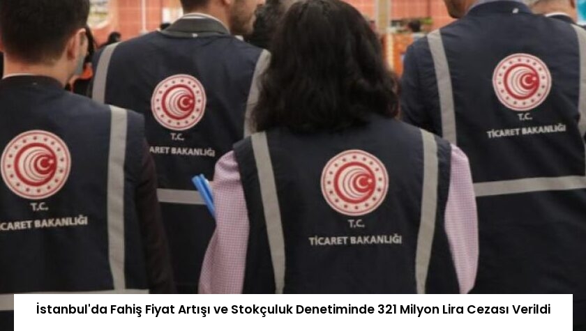 İstanbul’da Fahiş Fiyat Artışı ve Stokçuluk Denetiminde 321 Milyon Lira Cezası Verildi