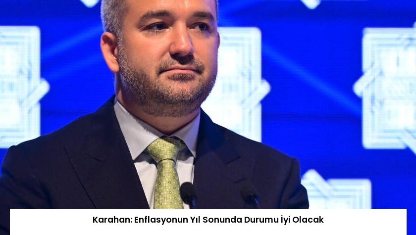 Karahan: Enflasyonun Yıl Sonunda Durumu İyi Olacak