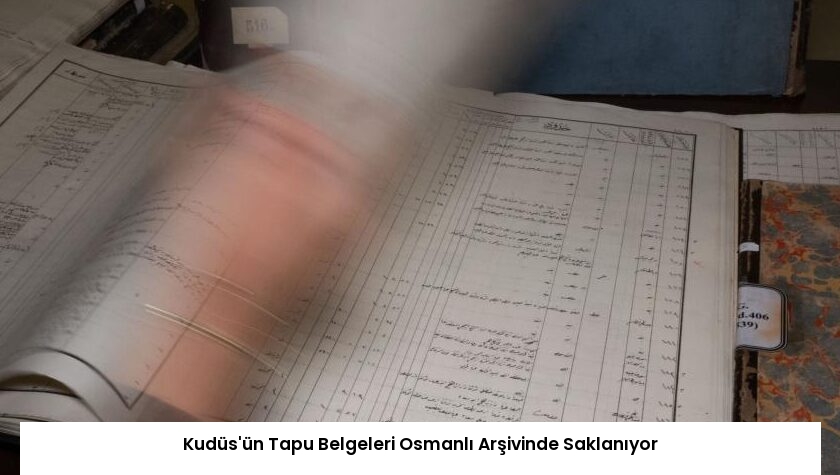 Kudüs’ün Tapu Belgeleri Osmanlı Arşivinde Saklanıyor