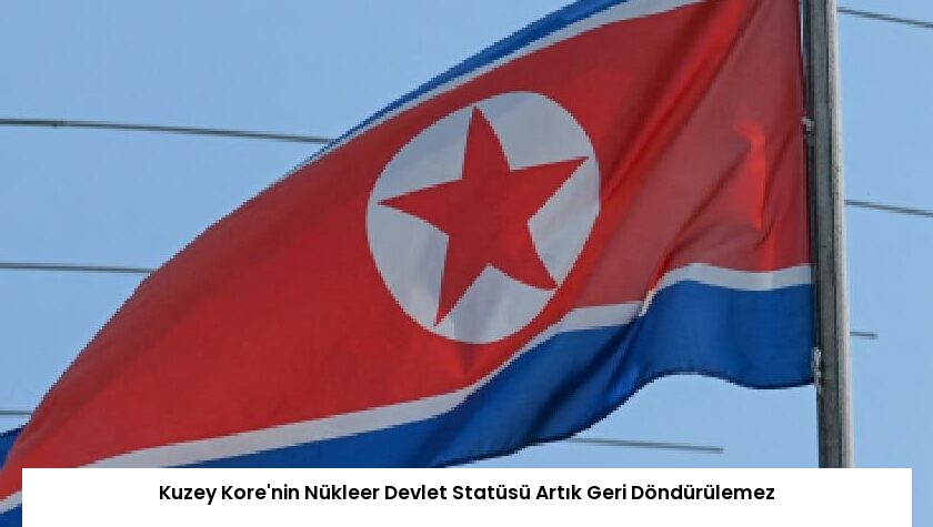 Kuzey Kore’nin Nükleer Devlet Statüsü Artık Geri Döndürülemez