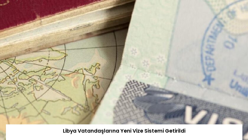 Libya Vatandaşlarına Yeni Vize Sistemi Getirildi