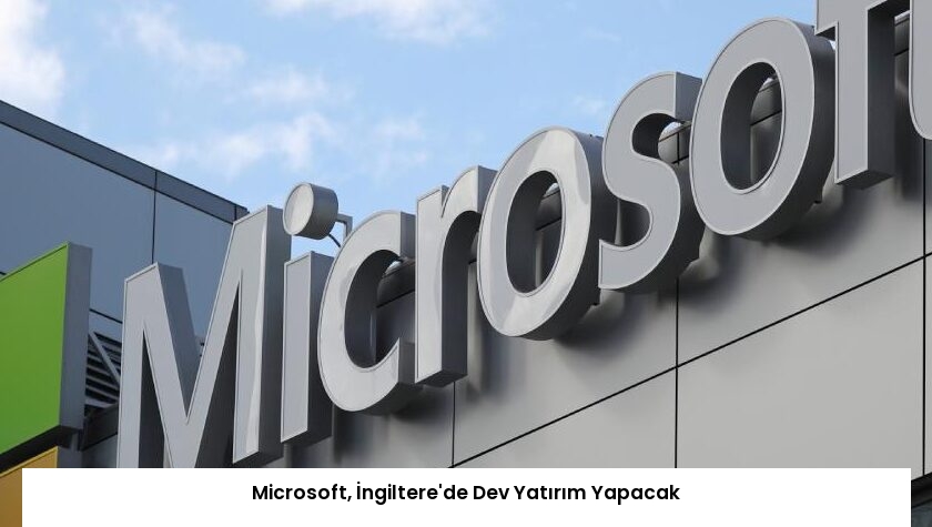 Microsoft, İngiltere’de Dev Yatırım Yapacak