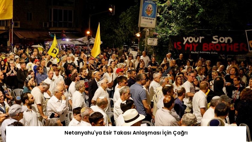 Netanyahu’ya Esir Takası Anlaşması İçin Çağrı