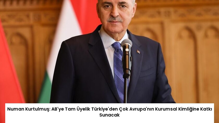 Numan Kurtulmuş: AB’ye Tam Üyelik Türkiye’den Çok Avrupa’nın Kurumsal Kimliğine Katkı Sunacak