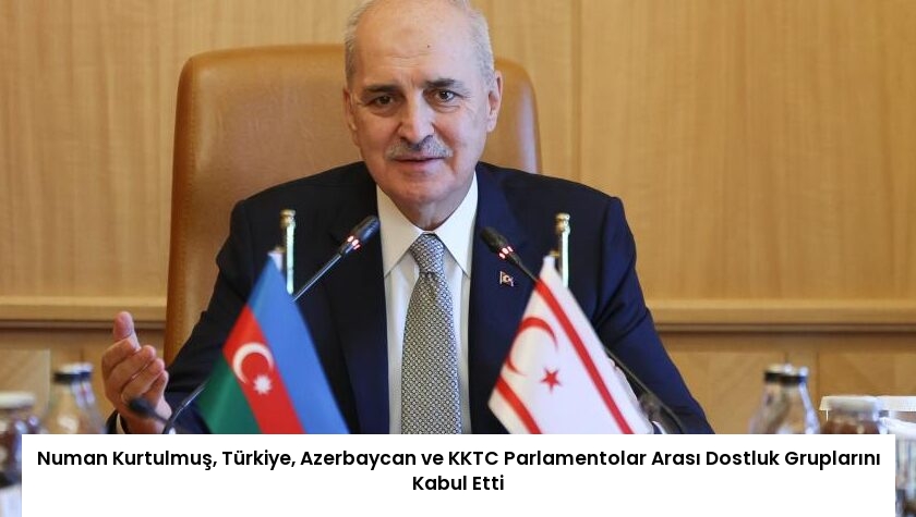 Numan Kurtulmuş, Türkiye, Azerbaycan ve KKTC Parlamentolar Arası Dostluk Gruplarını Kabul Etti