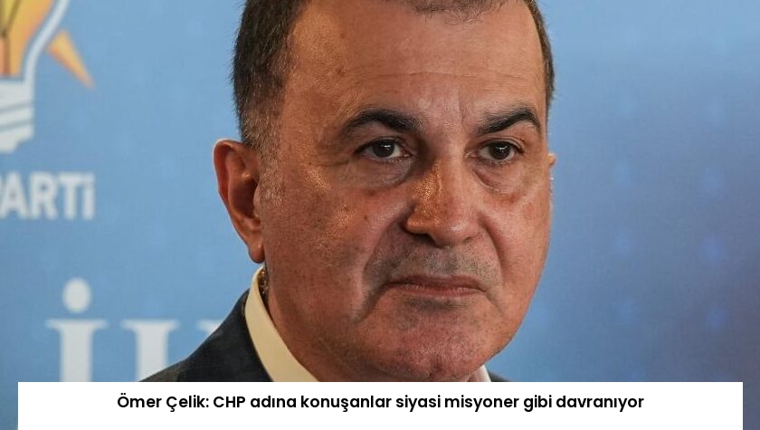 Ömer Çelik: CHP adına konuşanlar siyasi misyoner gibi davranıyor