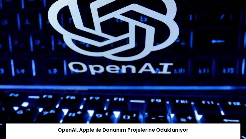 OpenAI, Apple ile Donanım Projelerine Odaklanıyor
